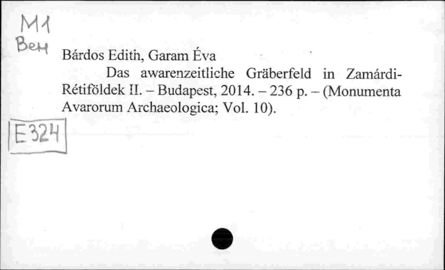 ﻿Mt
'	' Bârdos Edith, Garam Éva
Das awarenzeitliche Gräberfeld in Zamardi-Rétifoldek II. — Budapest, 2014. — 236 p. — (Monumenta Avarorum Archaeologica; Vol. 10).
Е32Н